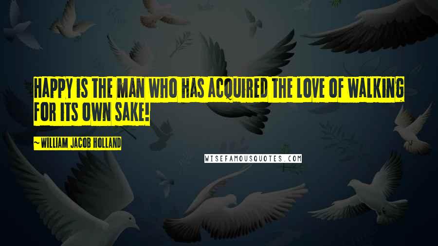 William Jacob Holland Quotes: Happy is the man who has acquired the love of walking for its own sake!