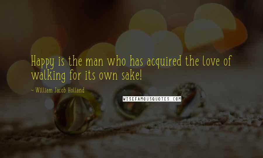 William Jacob Holland Quotes: Happy is the man who has acquired the love of walking for its own sake!