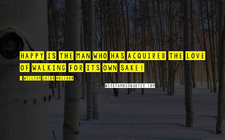 William Jacob Holland Quotes: Happy is the man who has acquired the love of walking for its own sake!