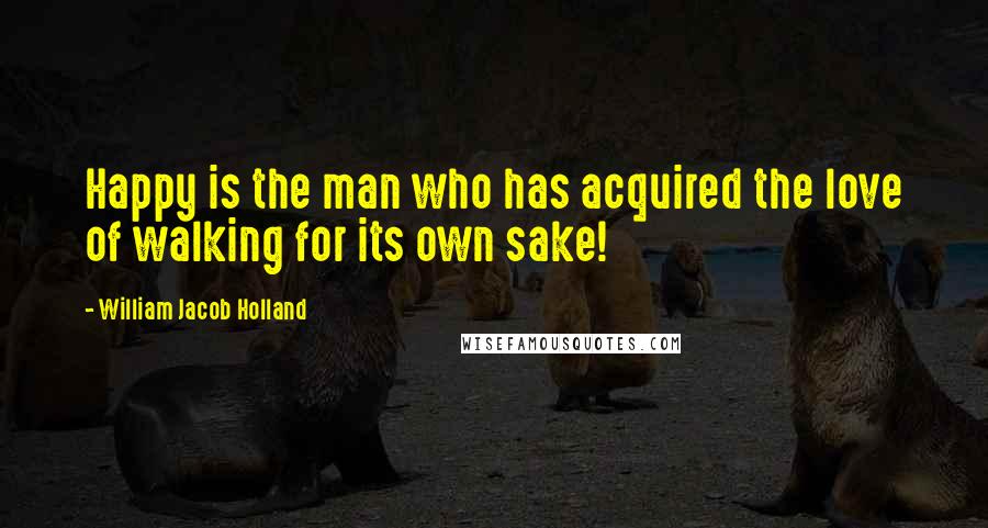 William Jacob Holland Quotes: Happy is the man who has acquired the love of walking for its own sake!