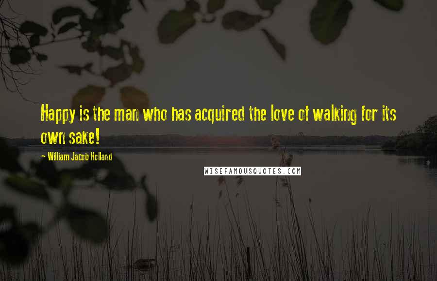 William Jacob Holland Quotes: Happy is the man who has acquired the love of walking for its own sake!