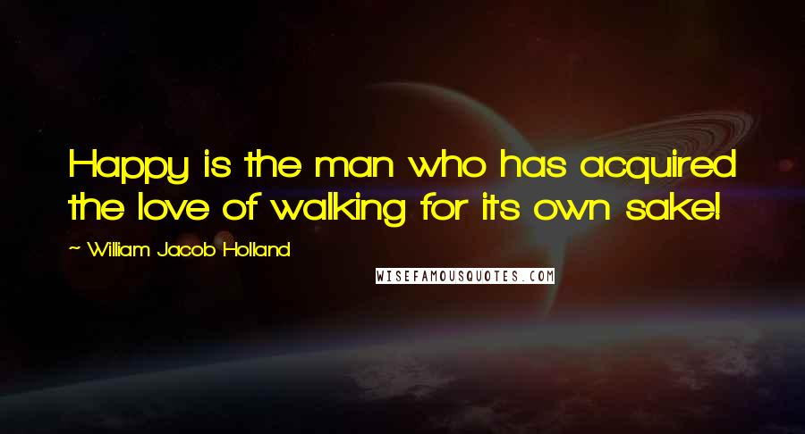 William Jacob Holland Quotes: Happy is the man who has acquired the love of walking for its own sake!