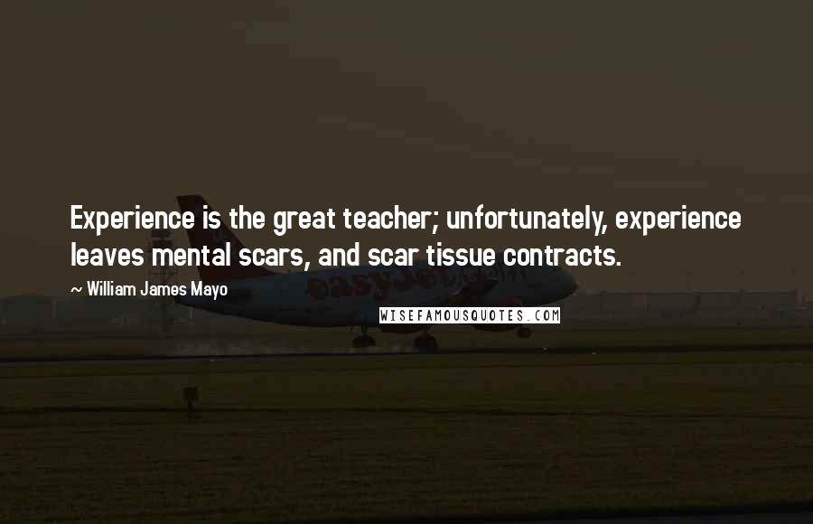 William James Mayo Quotes: Experience is the great teacher; unfortunately, experience leaves mental scars, and scar tissue contracts.