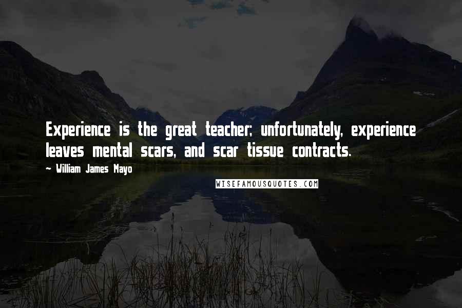 William James Mayo Quotes: Experience is the great teacher; unfortunately, experience leaves mental scars, and scar tissue contracts.