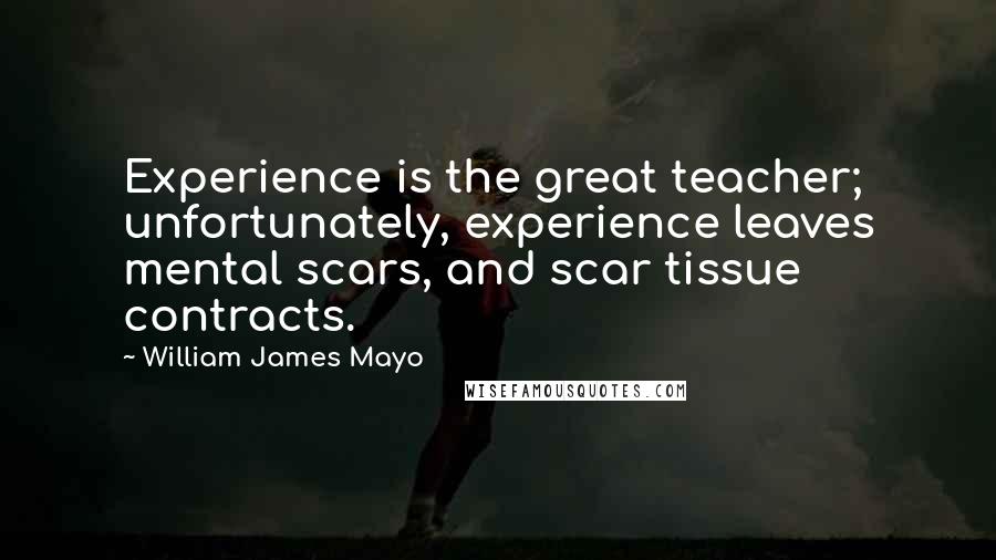 William James Mayo Quotes: Experience is the great teacher; unfortunately, experience leaves mental scars, and scar tissue contracts.