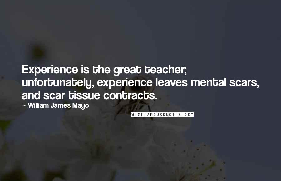 William James Mayo Quotes: Experience is the great teacher; unfortunately, experience leaves mental scars, and scar tissue contracts.