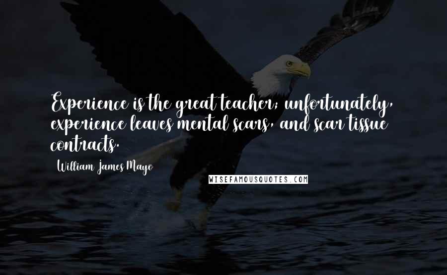 William James Mayo Quotes: Experience is the great teacher; unfortunately, experience leaves mental scars, and scar tissue contracts.