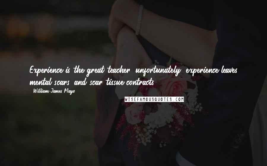 William James Mayo Quotes: Experience is the great teacher; unfortunately, experience leaves mental scars, and scar tissue contracts.
