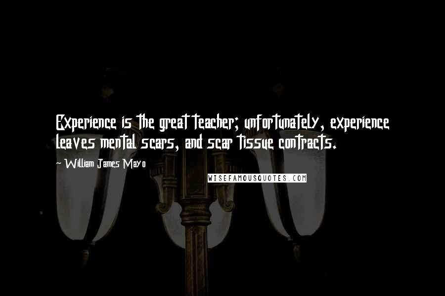 William James Mayo Quotes: Experience is the great teacher; unfortunately, experience leaves mental scars, and scar tissue contracts.