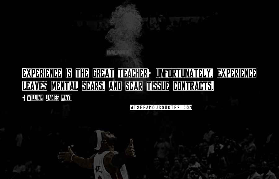 William James Mayo Quotes: Experience is the great teacher; unfortunately, experience leaves mental scars, and scar tissue contracts.