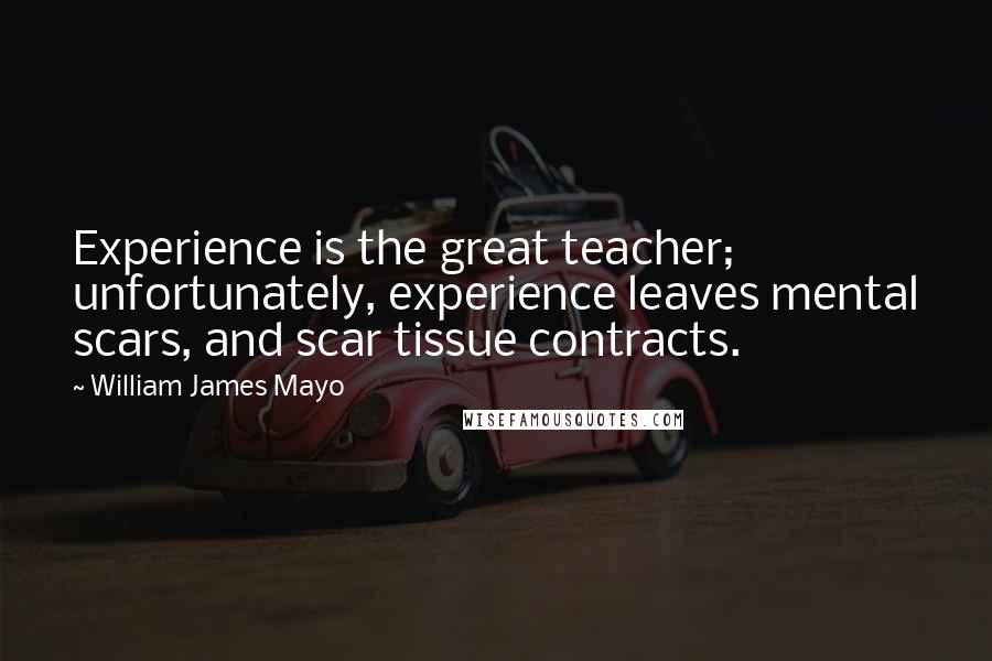 William James Mayo Quotes: Experience is the great teacher; unfortunately, experience leaves mental scars, and scar tissue contracts.