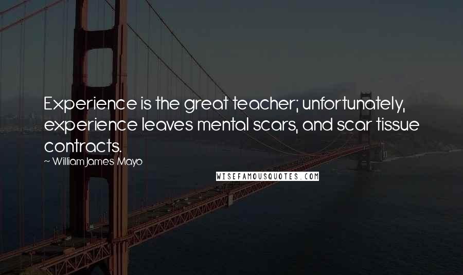 William James Mayo Quotes: Experience is the great teacher; unfortunately, experience leaves mental scars, and scar tissue contracts.