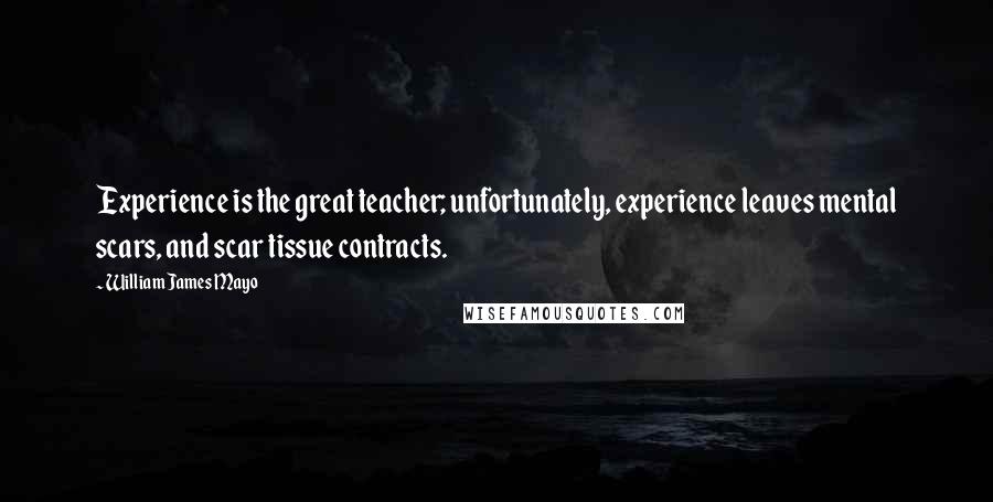 William James Mayo Quotes: Experience is the great teacher; unfortunately, experience leaves mental scars, and scar tissue contracts.