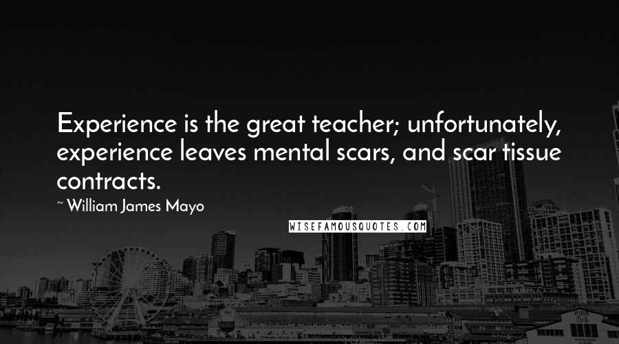 William James Mayo Quotes: Experience is the great teacher; unfortunately, experience leaves mental scars, and scar tissue contracts.