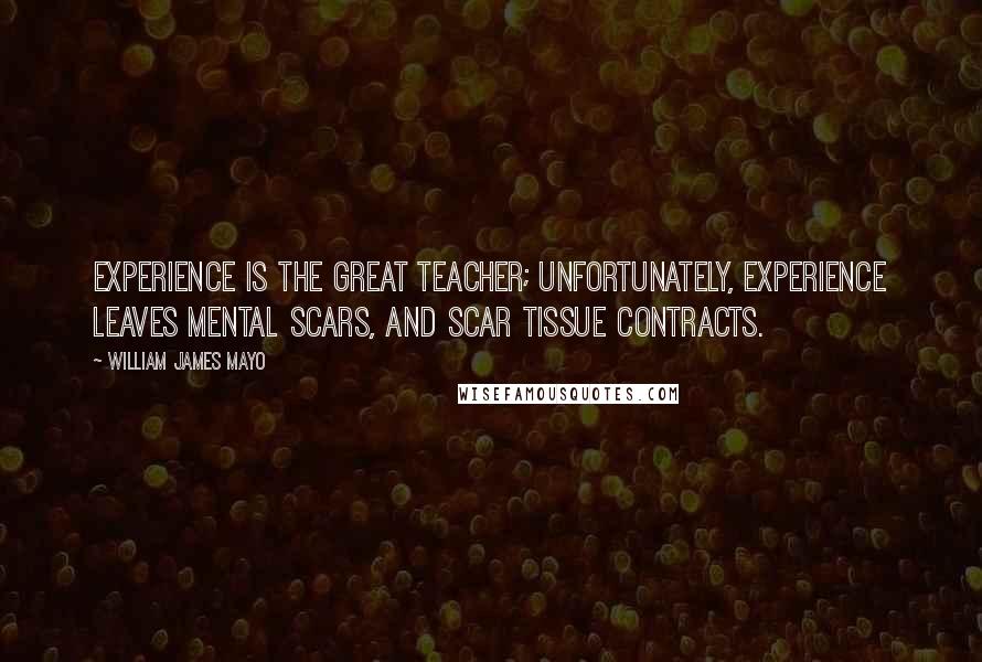 William James Mayo Quotes: Experience is the great teacher; unfortunately, experience leaves mental scars, and scar tissue contracts.