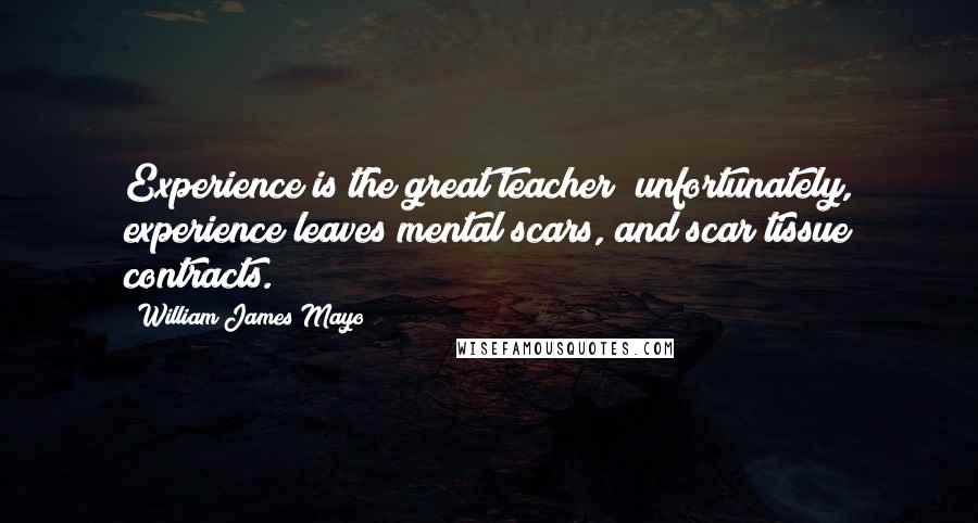 William James Mayo Quotes: Experience is the great teacher; unfortunately, experience leaves mental scars, and scar tissue contracts.