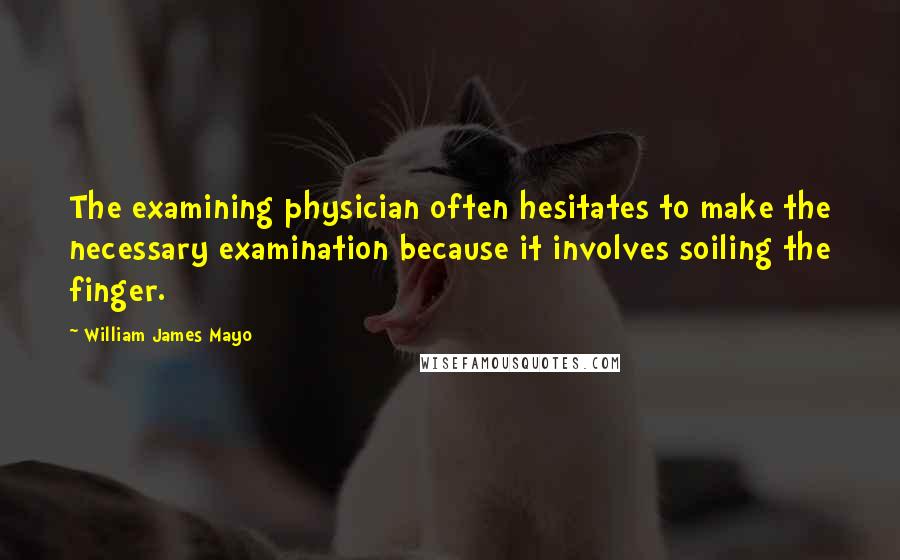 William James Mayo Quotes: The examining physician often hesitates to make the necessary examination because it involves soiling the finger.