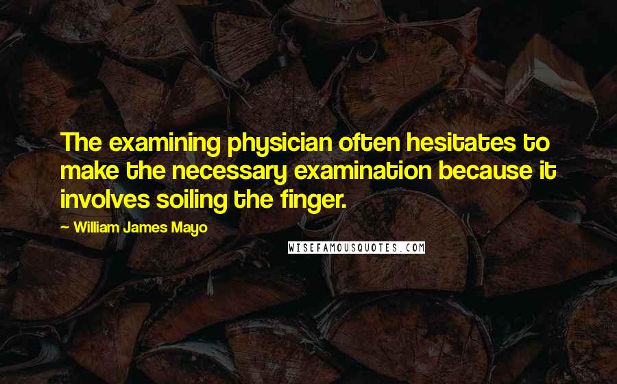 William James Mayo Quotes: The examining physician often hesitates to make the necessary examination because it involves soiling the finger.