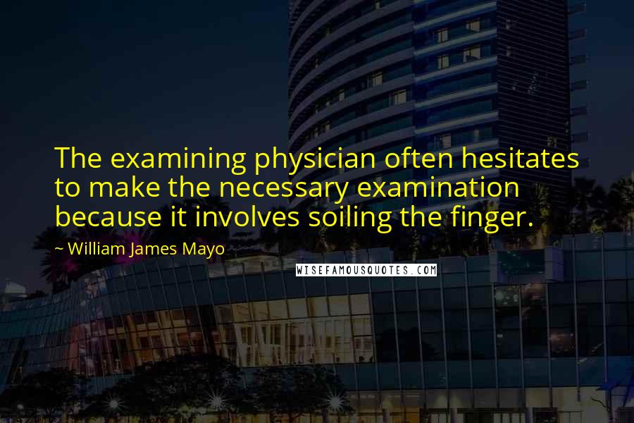 William James Mayo Quotes: The examining physician often hesitates to make the necessary examination because it involves soiling the finger.