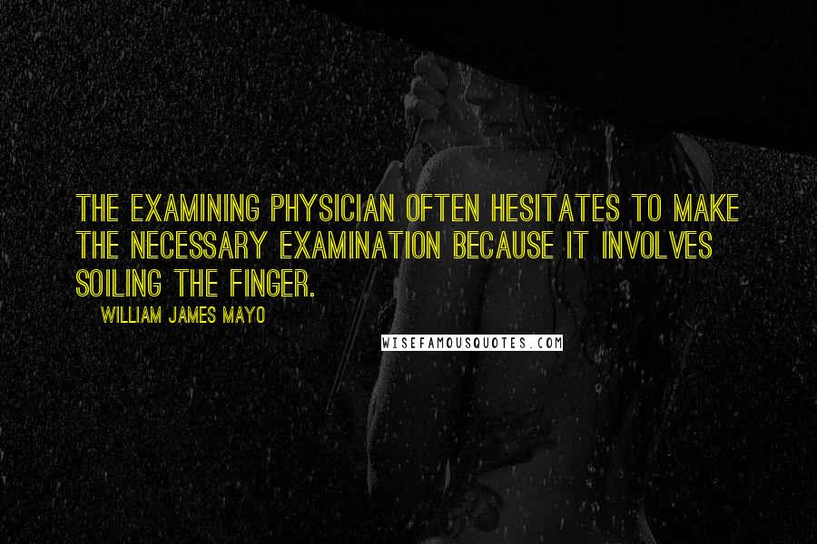 William James Mayo Quotes: The examining physician often hesitates to make the necessary examination because it involves soiling the finger.