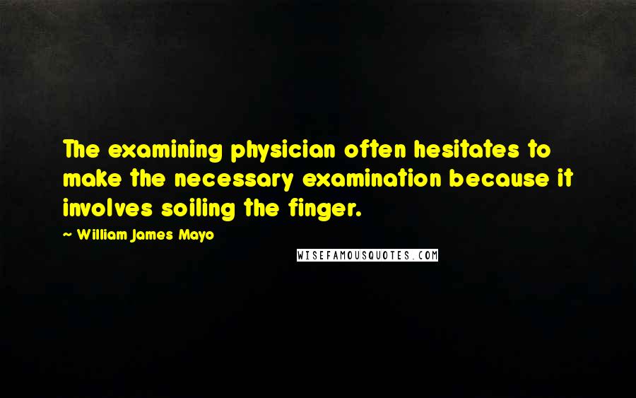 William James Mayo Quotes: The examining physician often hesitates to make the necessary examination because it involves soiling the finger.