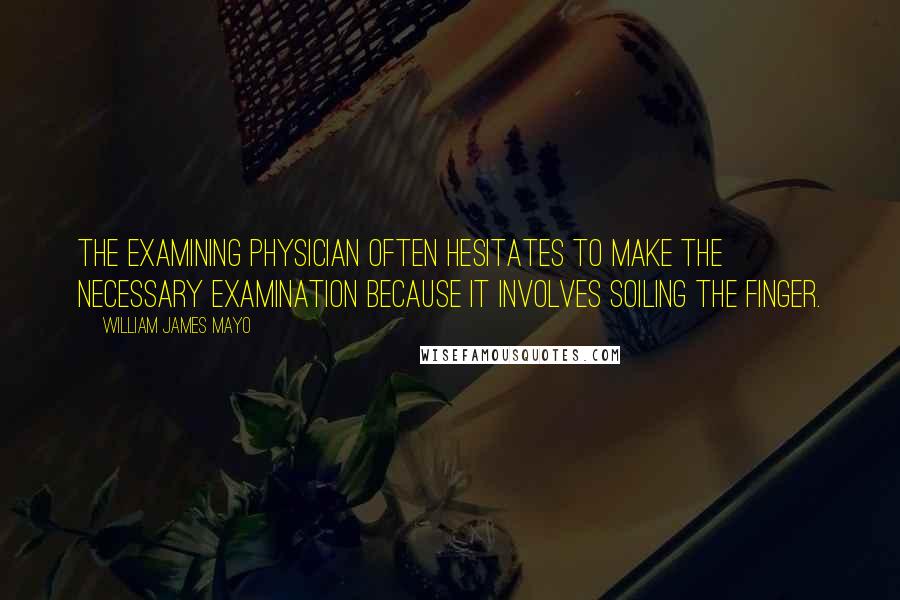 William James Mayo Quotes: The examining physician often hesitates to make the necessary examination because it involves soiling the finger.