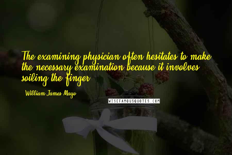 William James Mayo Quotes: The examining physician often hesitates to make the necessary examination because it involves soiling the finger.