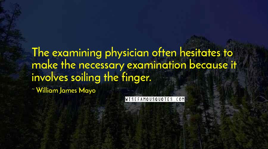 William James Mayo Quotes: The examining physician often hesitates to make the necessary examination because it involves soiling the finger.