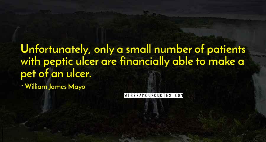 William James Mayo Quotes: Unfortunately, only a small number of patients with peptic ulcer are financially able to make a pet of an ulcer.