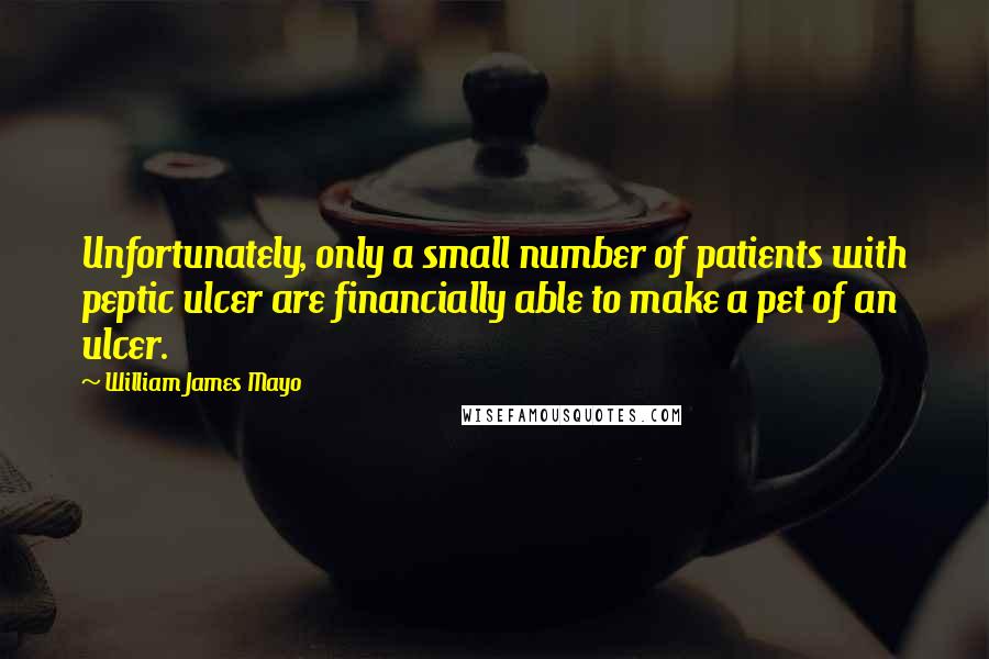 William James Mayo Quotes: Unfortunately, only a small number of patients with peptic ulcer are financially able to make a pet of an ulcer.