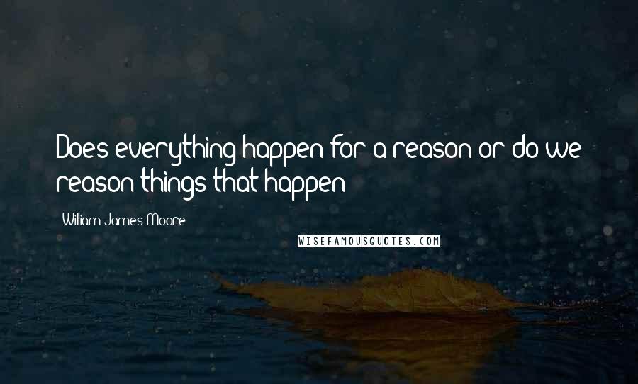 William James Moore Quotes: Does everything happen for a reason or do we reason things that happen?