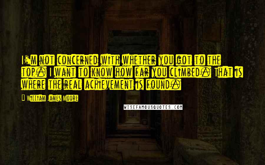 William James Moore Quotes: I'm not concerned with whether you got to the top. I want to know how far you climbed. That is where the real achievement is found.