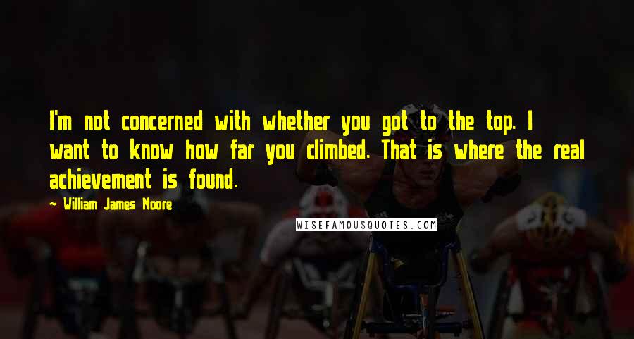 William James Moore Quotes: I'm not concerned with whether you got to the top. I want to know how far you climbed. That is where the real achievement is found.