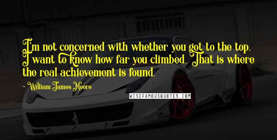 William James Moore Quotes: I'm not concerned with whether you got to the top. I want to know how far you climbed. That is where the real achievement is found.