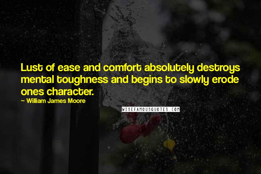 William James Moore Quotes: Lust of ease and comfort absolutely destroys mental toughness and begins to slowly erode ones character.