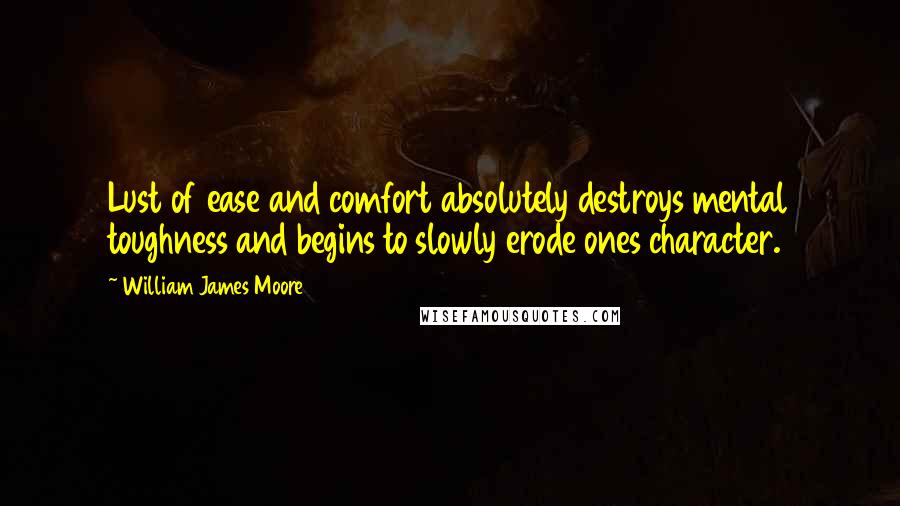 William James Moore Quotes: Lust of ease and comfort absolutely destroys mental toughness and begins to slowly erode ones character.