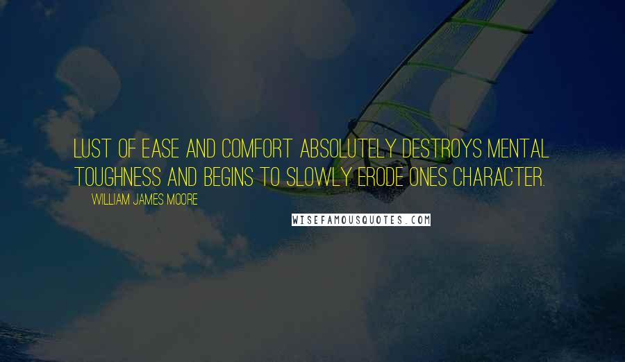 William James Moore Quotes: Lust of ease and comfort absolutely destroys mental toughness and begins to slowly erode ones character.