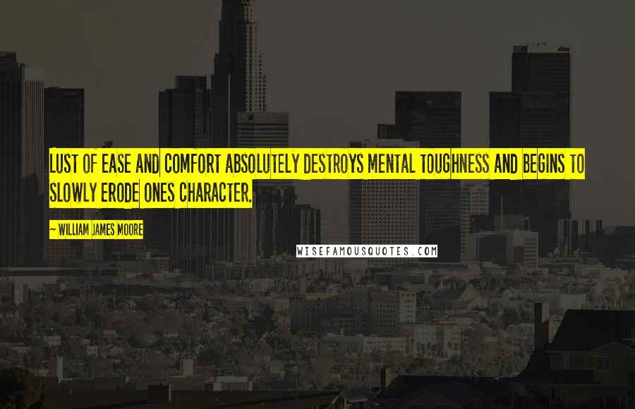 William James Moore Quotes: Lust of ease and comfort absolutely destroys mental toughness and begins to slowly erode ones character.