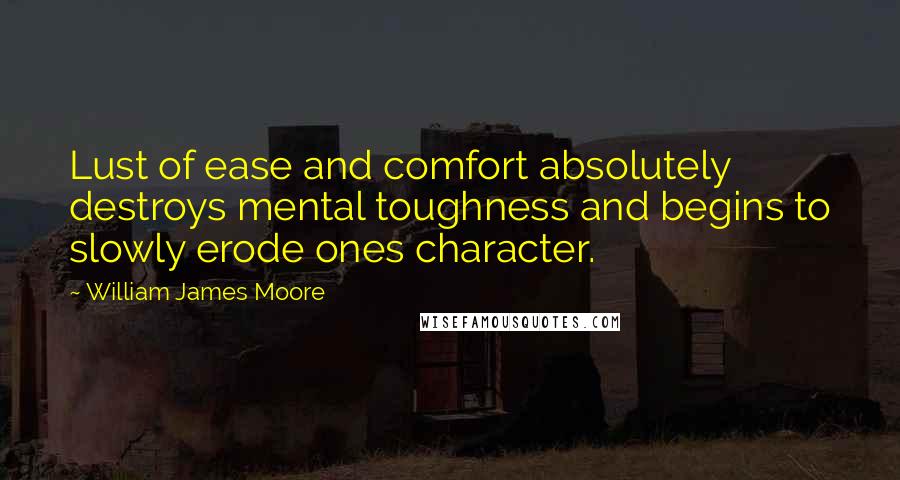 William James Moore Quotes: Lust of ease and comfort absolutely destroys mental toughness and begins to slowly erode ones character.