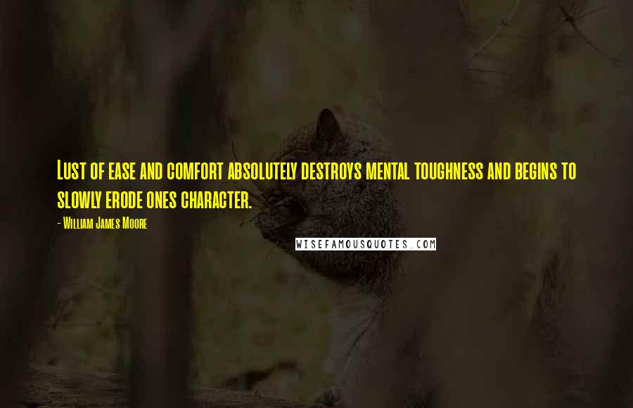 William James Moore Quotes: Lust of ease and comfort absolutely destroys mental toughness and begins to slowly erode ones character.