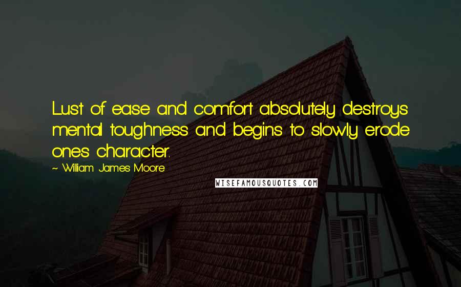 William James Moore Quotes: Lust of ease and comfort absolutely destroys mental toughness and begins to slowly erode ones character.