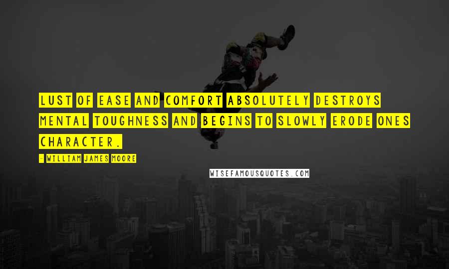 William James Moore Quotes: Lust of ease and comfort absolutely destroys mental toughness and begins to slowly erode ones character.