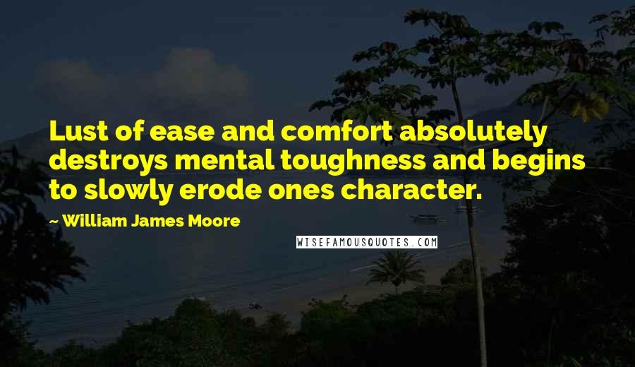 William James Moore Quotes: Lust of ease and comfort absolutely destroys mental toughness and begins to slowly erode ones character.