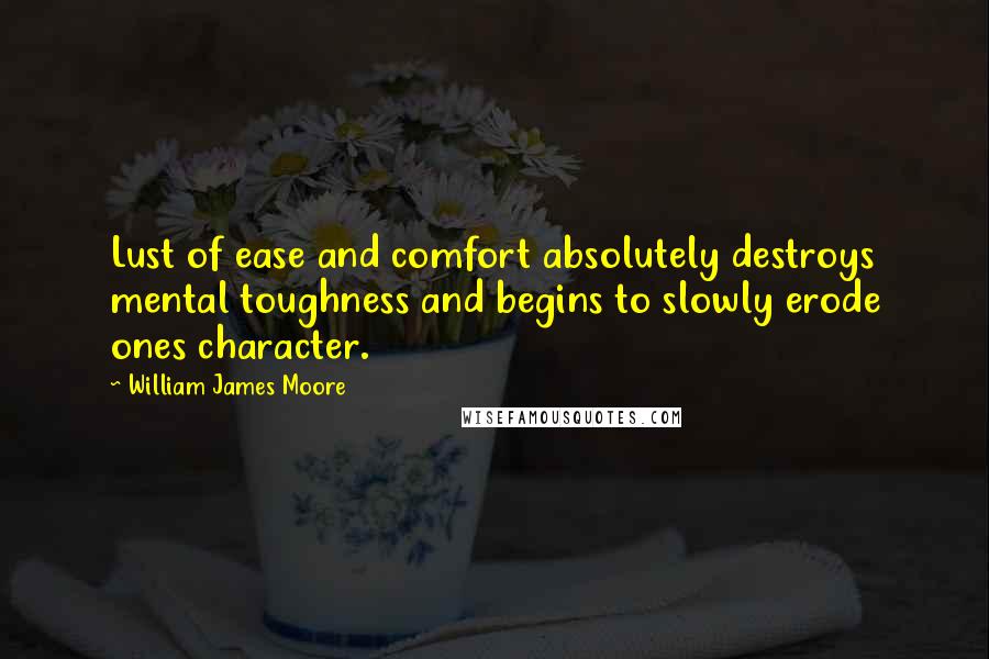 William James Moore Quotes: Lust of ease and comfort absolutely destroys mental toughness and begins to slowly erode ones character.