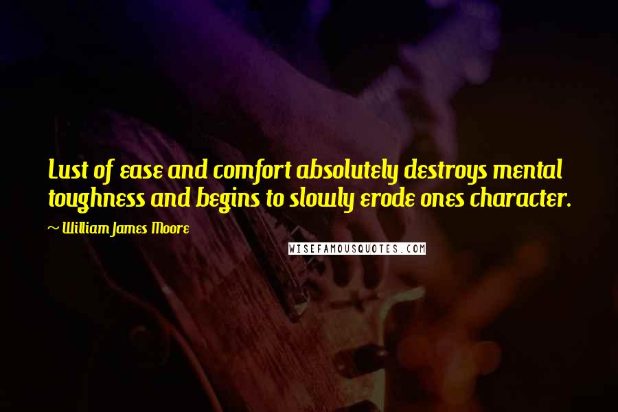 William James Moore Quotes: Lust of ease and comfort absolutely destroys mental toughness and begins to slowly erode ones character.