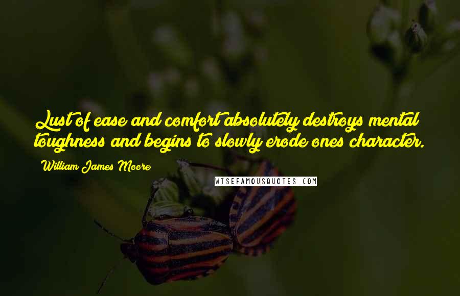 William James Moore Quotes: Lust of ease and comfort absolutely destroys mental toughness and begins to slowly erode ones character.