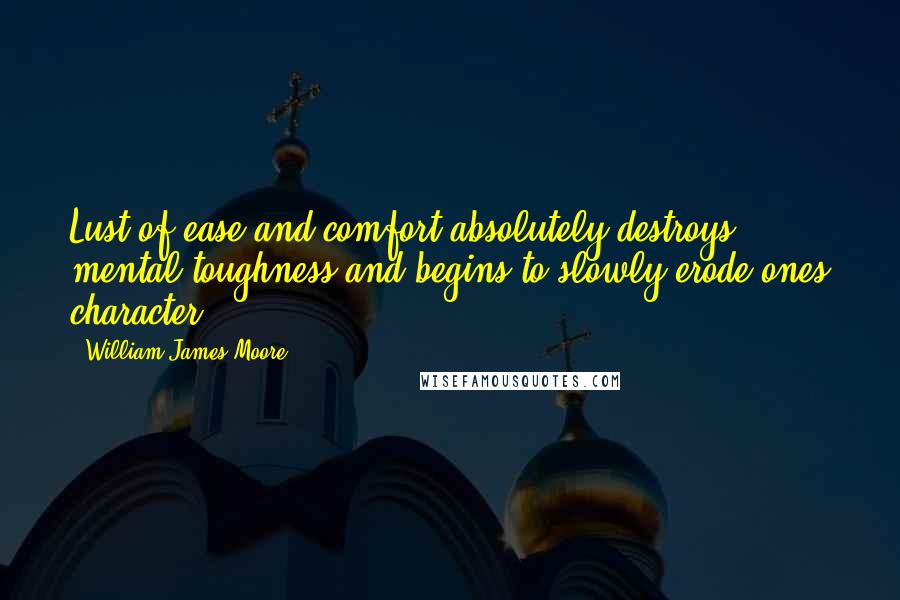 William James Moore Quotes: Lust of ease and comfort absolutely destroys mental toughness and begins to slowly erode ones character.