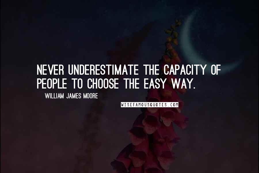 William James Moore Quotes: Never underestimate the capacity of people to choose the easy way.