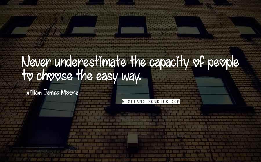 William James Moore Quotes: Never underestimate the capacity of people to choose the easy way.