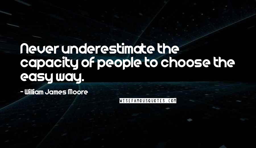 William James Moore Quotes: Never underestimate the capacity of people to choose the easy way.